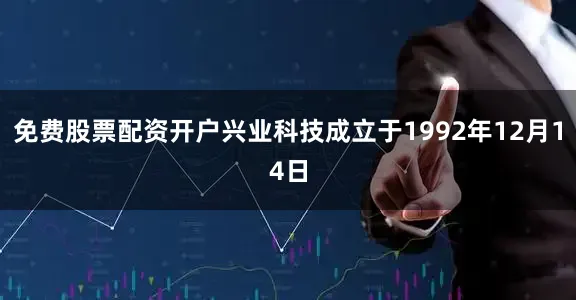 免费股票配资开户兴业科技成立于1992年12月14日