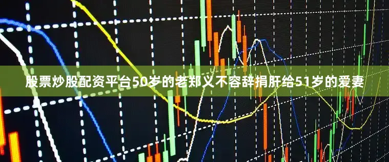 股票炒股配资平台50岁的老郑义不容辞捐肝给51岁的爱妻