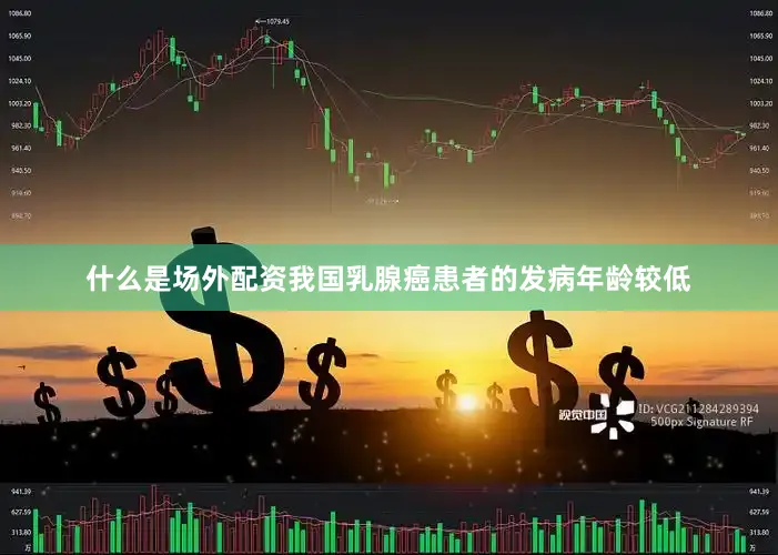 什么是场外配资我国乳腺癌患者的发病年龄较低