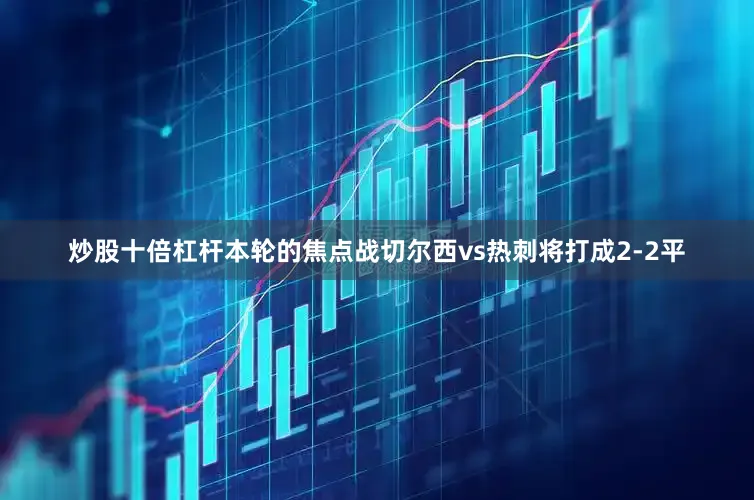 炒股十倍杠杆本轮的焦点战切尔西vs热刺将打成2-2平