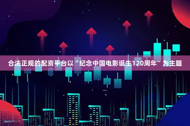 合法正规的配资平台以“纪念中国电影诞生120周年”为主题