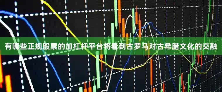 有哪些正规股票的加杠杆平台将看到古罗马对古希腊文化的交融