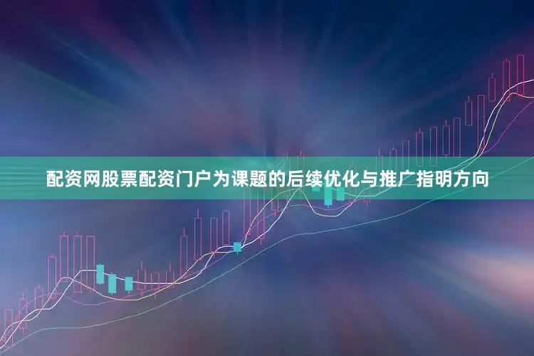 配资网股票配资门户为课题的后续优化与推广指明方向