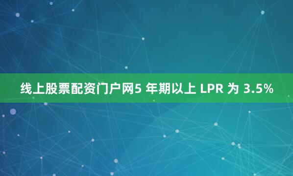 线上股票配资门户网5 年期以上 LPR 为 3.5%