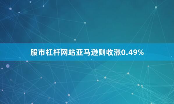 股市杠杆网站亚马逊则收涨0.49%