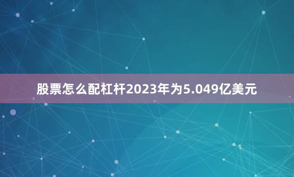 股票怎么配杠杆2023年为5.049亿美元
