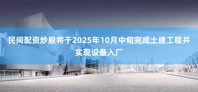 民间配资炒股将于2025年10月中旬完成土建工程并实现设备入厂