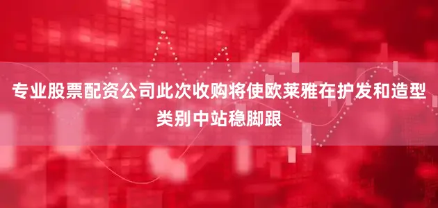专业股票配资公司此次收购将使欧莱雅在护发和造型类别中站稳脚跟