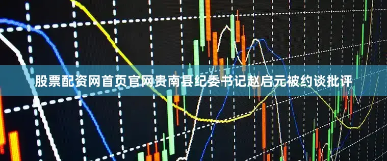 股票配资网首页官网贵南县纪委书记赵启元被约谈批评