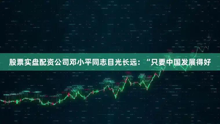 股票实盘配资公司邓小平同志目光长远：“只要中国发展得好
