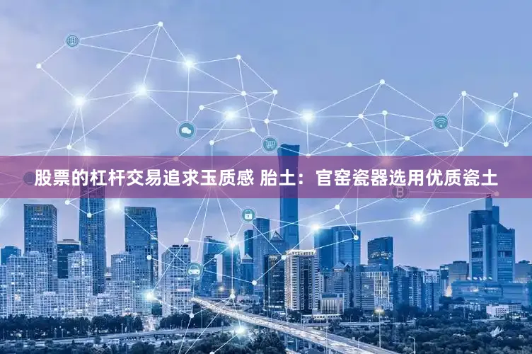 股票的杠杆交易追求玉质感 胎土：官窑瓷器选用优质瓷土