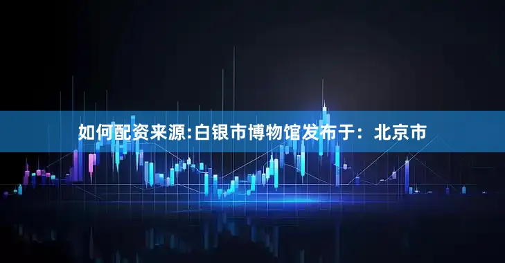 如何配资来源:白银市博物馆发布于：北京市