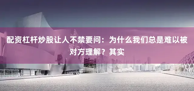 配资杠杆炒股让人不禁要问：为什么我们总是难以被对方理解？其实