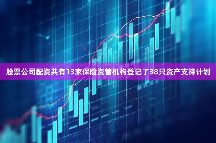 股票公司配资共有13家保险资管机构登记了38只资产支持计划