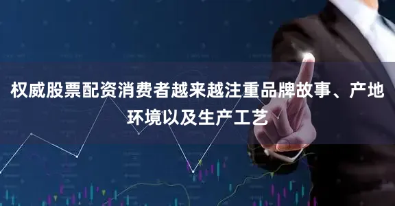 权威股票配资消费者越来越注重品牌故事、产地环境以及生产工艺