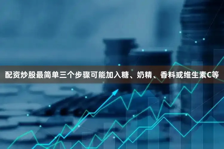 配资炒股最简单三个步骤可能加入糖、奶精、香料或维生素C等
