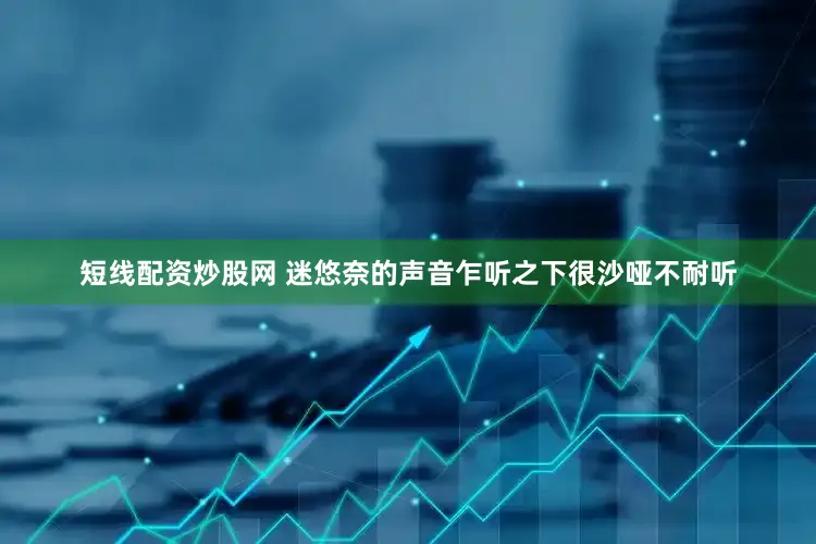 短线配资炒股网 迷悠奈的声音乍听之下很沙哑不耐听