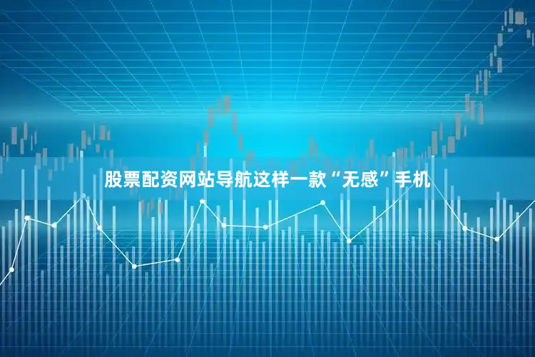 股票配资网站导航这样一款“无感”手机