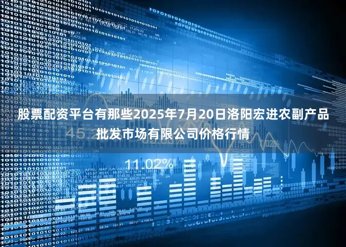 股票配资平台有那些2025年7月20日洛阳宏进农副产品批发市场有限公司价格行情