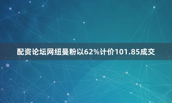 配资论坛网纽曼粉以62%计价101.85成交