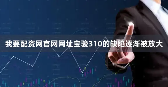 我要配资网官网网址宝骏310的缺陷逐渐被放大