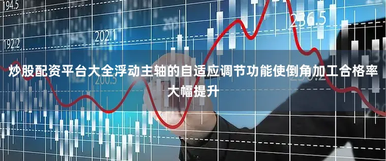 炒股配资平台大全浮动主轴的自适应调节功能使倒角加工合格率大幅提升