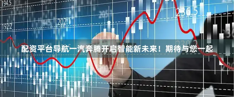 配资平台导航一汽奔腾开启智能新未来！期待与您一起