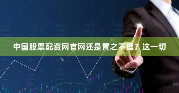 中国股票配资网官网还是置之不理？这一切