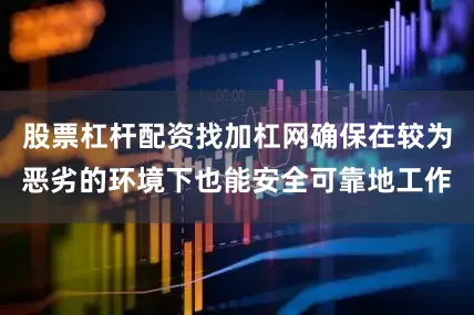 股票杠杆配资找加杠网确保在较为恶劣的环境下也能安全可靠地工作
