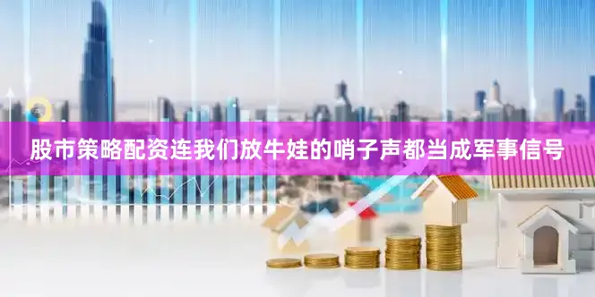 股市策略配资连我们放牛娃的哨子声都当成军事信号