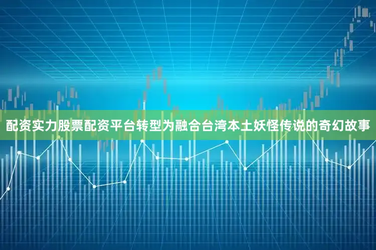 配资实力股票配资平台转型为融合台湾本土妖怪传说的奇幻故事