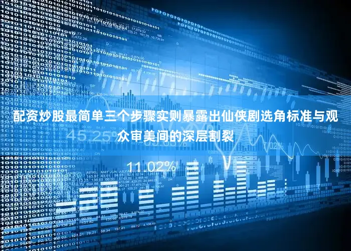 配资炒股最简单三个步骤实则暴露出仙侠剧选角标准与观众审美间的深层割裂