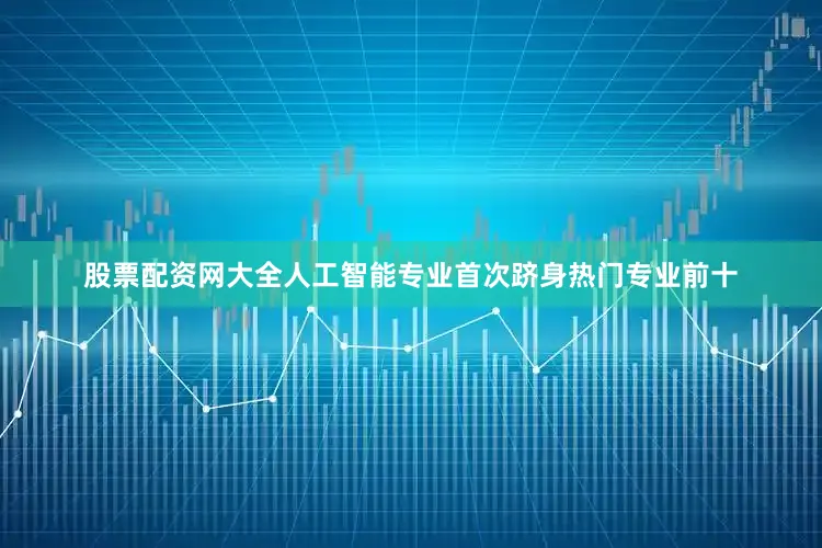 股票配资网大全人工智能专业首次跻身热门专业前十