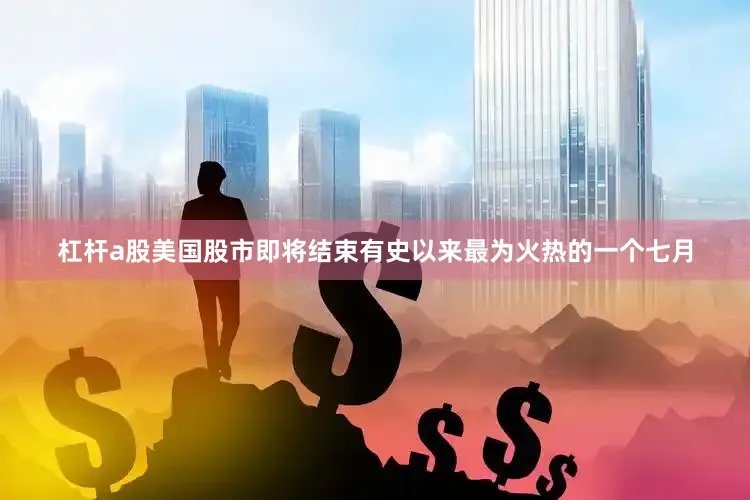 杠杆a股美国股市即将结束有史以来最为火热的一个七月