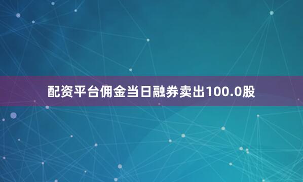 配资平台佣金当日融券卖出100.0股
