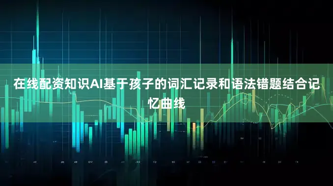 在线配资知识AI基于孩子的词汇记录和语法错题结合记忆曲线