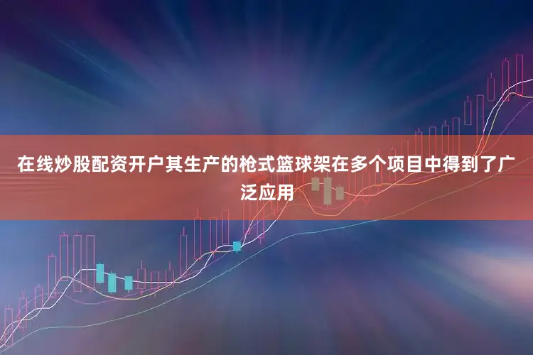 在线炒股配资开户其生产的枪式篮球架在多个项目中得到了广泛应用