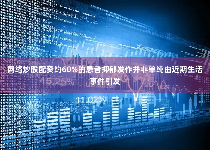 网络炒股配资约60%的患者抑郁发作并非单纯由近期生活事件引发