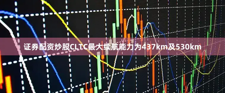 证券配资炒股CLTC最大续航能力为437km及530km