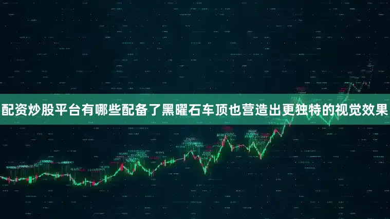 配资炒股平台有哪些配备了黑曜石车顶也营造出更独特的视觉效果