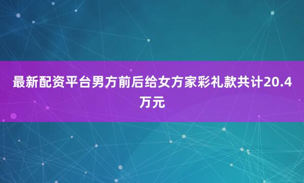 最新配资平台男方前后给女方家彩礼款共计20.4万元