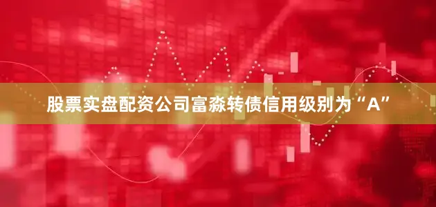 股票实盘配资公司富淼转债信用级别为“A”