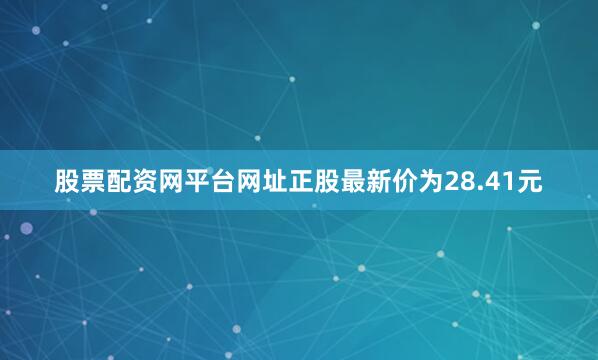 股票配资网平台网址正股最新价为28.41元