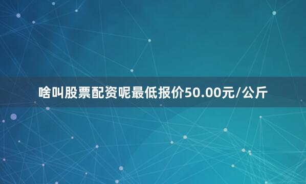 啥叫股票配资呢最低报价50.00元/公斤