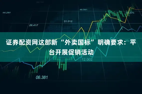 证券配资网这部新 “外卖国标” 明确要求:平台开展促销活动
